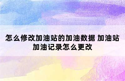 怎么修改加油站的加油数据 加油站加油记录怎么更改